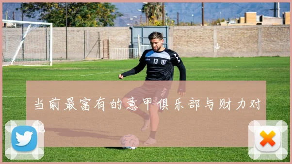 当前最富有的意甲俱乐部与财力对比