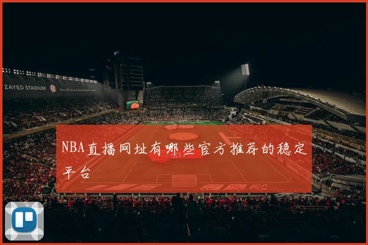 NBA直播网址有哪些官方推荐的稳定平台