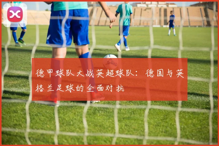 德甲球队大战英超球队：德国与英格兰足球的全面对抗