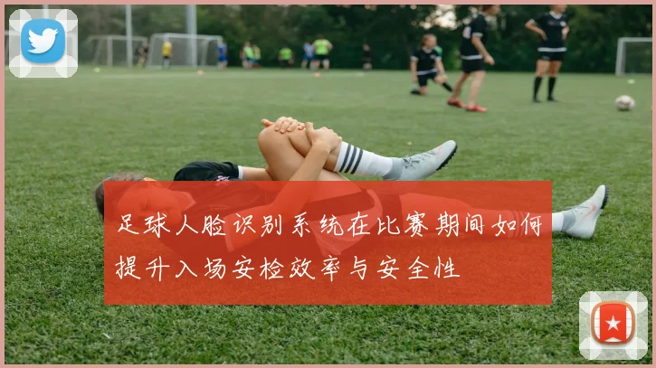 足球人脸识别系统在比赛期间如何提升入场安检效率与安全性