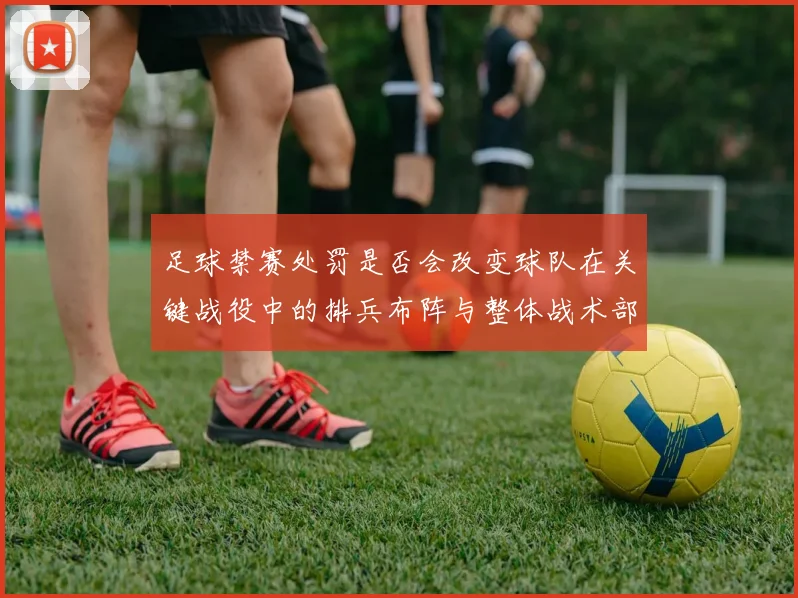 足球禁赛处罚是否会改变球队在关键战役中的排兵布阵与整体战术部署