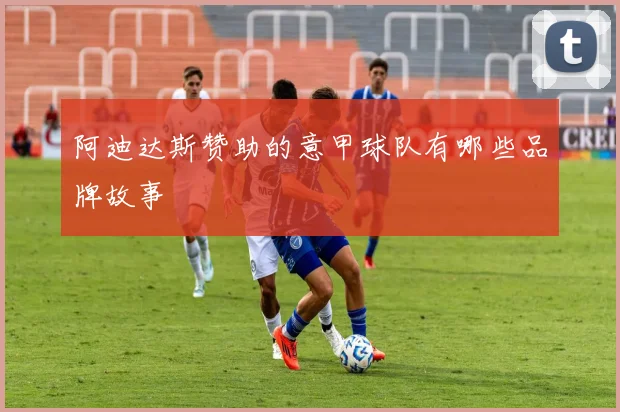 阿迪达斯赞助的意甲球队有哪些品牌故事