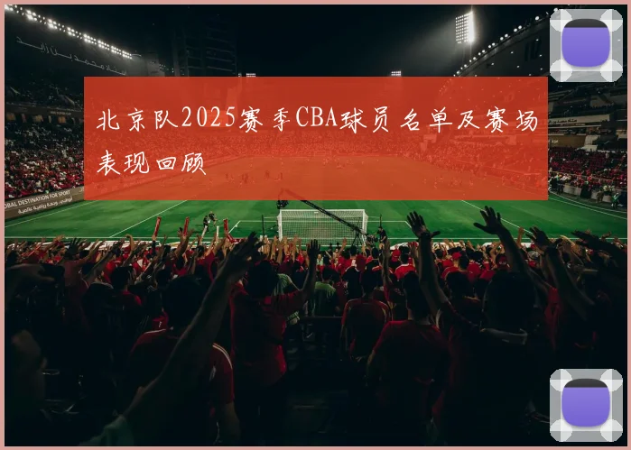 北京队2025赛季CBA球员名单及赛场表现回顾