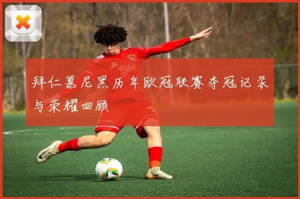 拜仁慕尼黑历年欧冠联赛夺冠记录与荣耀回顾