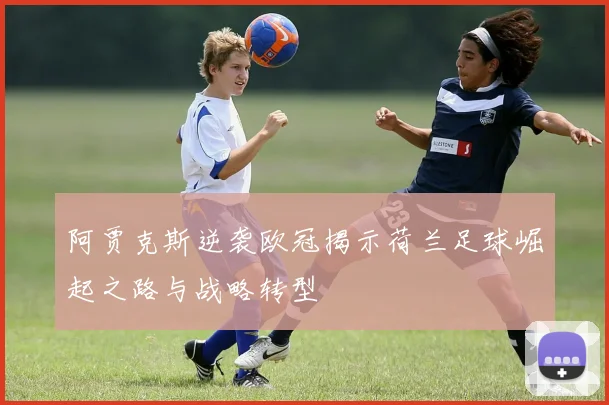 阿贾克斯逆袭欧冠揭示荷兰足球崛起之路与战略转型