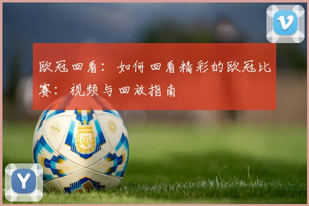 欧冠回看：如何回看精彩的欧冠比赛：视频与回放指南