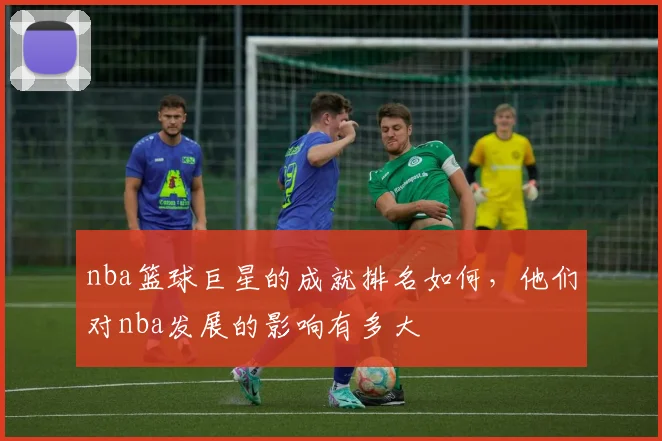 nba篮球巨星的成就排名如何，他们对nba发展的影响有多大