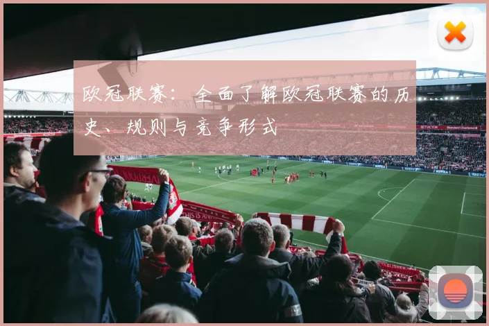 欧冠联赛：全面了解欧冠联赛的历史、规则与竞争形式