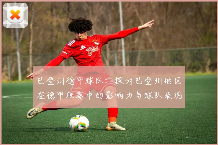 巴登州德甲球队：探讨巴登州地区在德甲联赛中的影响力与球队表现