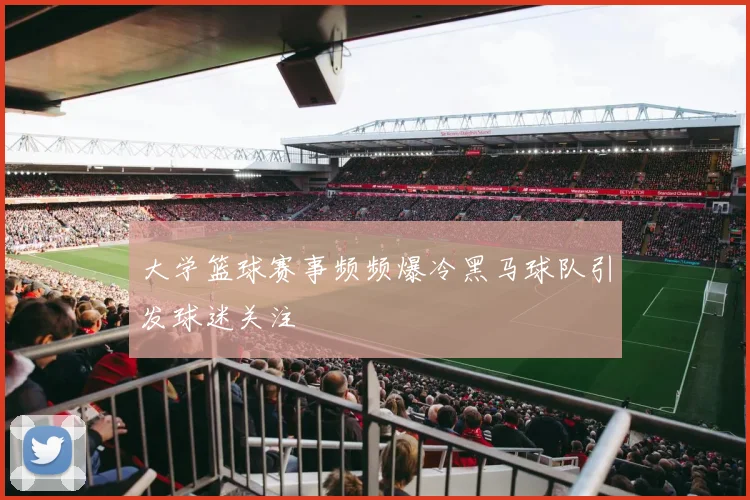 大学篮球赛事频频爆冷黑马球队引发球迷关注